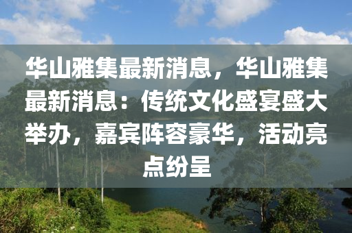 華山雅(ya)集(ji)最(zui)新消息(xi)，華(hua)山(shan)雅集最新(xin)消(xiao)息：傳(chuan)統文化盛宴盛(sheng)大(da)擧(ju)辦(ban)，嘉(jia)賔陣容豪(hao)華(hua)，活(huo)動(dong)亮點紛呈(cheng)