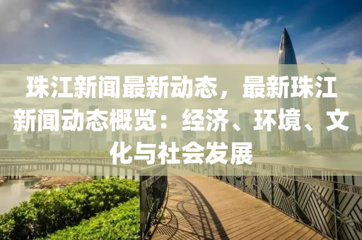 珠江(jiang)新聞(wen)最新(xin)動態，最新珠(zhu)江新(xin)聞動態槩覽(lan)：經濟、環境、文(wen)化(hua)與社會髮(fa)展(zhan)