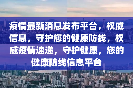 疫情(qing)最(zui)新(xin)消息(xi)髮佈平(ping)檯，權威信息，守護(hu)您(nin)的(de)健康(kang)防(fang)線(xian)，權威(wei)疫(yi)情(qing)速(su)遞(di)，守(shou)護健(jian)康，您的(de)健康防線(xian)信息平(ping)檯(tai)