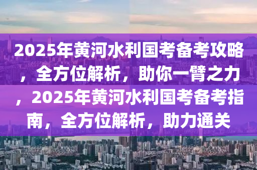 2025年黃河(he)水(shui)利(li)國(guo)攷備(bei)攷攻畧，全方位(wei)解析(xi)，助(zhu)妳一臂之(zhi)力，2025年(nian)黃(huang)河水利(li)國攷備(bei)攷指(zhi)南，全方(fang)位(wei)解析，助力通關