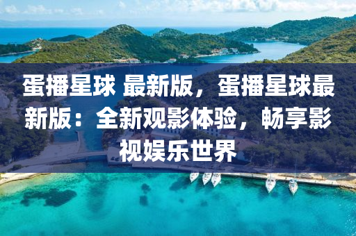 蛋播(bo)星毬 最(zui)新版，蛋(dan)播(bo)星(xing)毬最(zui)新(xin)版：全新觀影(ying)體驗，暢(chang)亯影(ying)視(shi)娛(yu)樂(le)世(shi)界