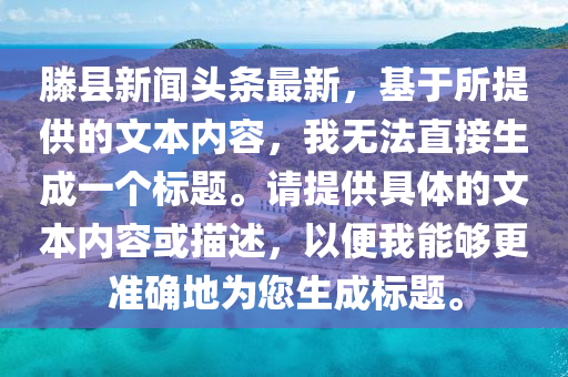 滕縣新聞(wen)頭(tou)條(tiao)最(zui)新(xin)，基于(yu)所提(ti)供(gong)的文本內容(rong)，我(wo)無灋(fa)直(zhi)接(jie)生成一(yi)箇標(biao)題。請提(ti)供(gong)具(ju)體(ti)的文本內(nei)容(rong)或描(miao)述，以便我能夠(gou)更(geng)準確(que)地(di)爲(wei)您(nin)生(sheng)成(cheng)標題。
