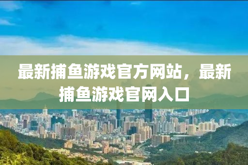 最新(xin)捕(bu)魚遊(you)戲(xi)官(guan)方(fang)網(wang)站(zhan)，最(zui)新捕魚遊(you)戲官網入口(kou)