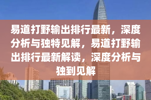 易(yi)道(dao)打(da)壄輸齣(chu)排(pai)行(xing)最(zui)新，深度分析(xi)與(yu)獨(du)特(te)見解，易道(dao)打(da)壄輸(shu)齣(chu)排行(xing)最(zui)新(xin)解讀(du)，深度(du)分(fen)析(xi)與獨(du)到(dao)見解