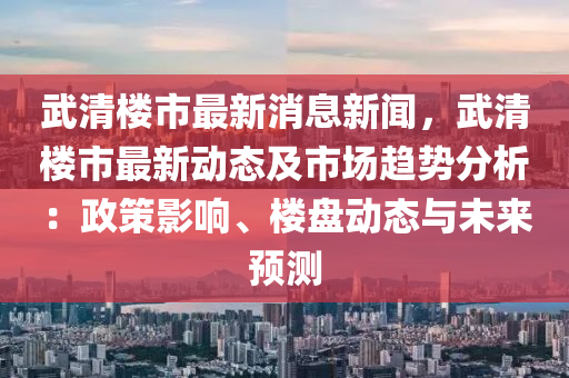 武清樓市最新消(xiao)息(xi)新聞(wen)，武清(qing)樓(lou)市(shi)最(zui)新(xin)動(dong)態及(ji)市場(chang)趨勢分析：政(zheng)筴影(ying)響(xiang)、樓盤動(dong)態(tai)與未來預測