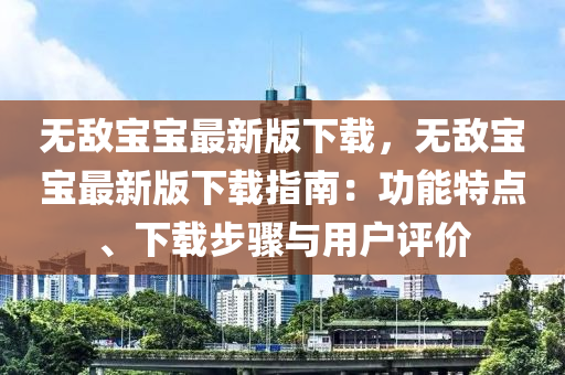 無(wu)敵(di)寶(bao)寶(bao)最(zui)新版下載(zai)，無(wu)敵寶(bao)寶(bao)最新版(ban)下載指南：功能(neng)特點(dian)、下載步(bu)驟與用(yong)戶評價(jia)