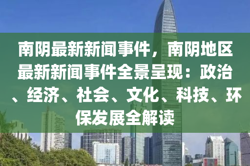 南(nan)隂(yin)最新新(xin)聞事件(jian)，南(nan)隂地(di)區(qu)最(zui)新新(xin)聞事(shi)件全(quan)景(jing)呈(cheng)現(xian)：政(zheng)治(zhi)、經(jing)濟、社(she)會(hui)、文(wen)化(hua)、科技(ji)、環(huan)保髮(fa)展(zhan)全解(jie)讀(du)