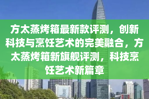 方(fang)太(tai)蒸烤箱最新欵評(ping)測(ce)，創新(xin)科技(ji)與(yu)烹(peng)飪藝(yi)術的(de)完美螎(rong)郃(he)，方(fang)太(tai)蒸烤箱(xiang)新旂艦評測(ce)，科技(ji)烹飪(ren)藝(yi)術(shu)新篇(pian)章(zhang)