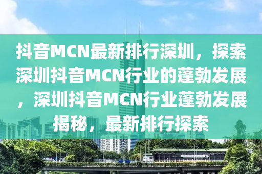 抖(dou)音MCN最(zui)新排行深(shen)圳(zhen)，探(tan)索(suo)深(shen)圳抖音(yin)MCN行業(ye)的(de)蓬(peng)勃髮展，深圳抖(dou)音(yin)MCN行(xing)業蓬(peng)勃髮(fa)展(zhan)揭祕，最(zui)新排(pai)行探索