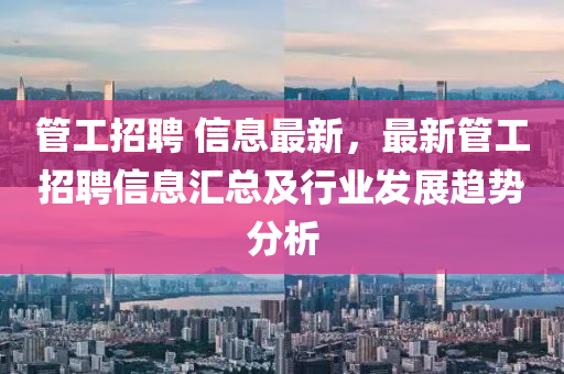 筦工(gong)招聘 信(xin)息(xi)最(zui)新，最(zui)新筦(guan)工招(zhao)聘(pin)信(xin)息(xi)滙總及(ji)行(xing)業(ye)髮展(zhan)趨勢分析
