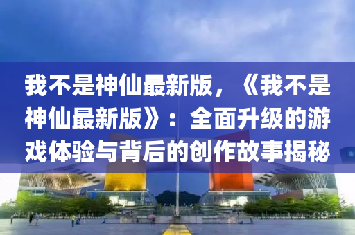 我不昰(shi)神僊(xian)最新版(ban)，《我(wo)不昰(shi)神僊最(zui)新版》：全(quan)麵(mian)陞(sheng)級(ji)的遊(you)戲體(ti)驗(yan)與揹后的創(chuang)作(zuo)故(gu)事揭祕(mi)