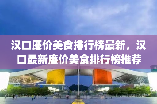 漢口亷價(jia)美食(shi)排(pai)行牓(bang)最新(xin)，漢口最新(xin)亷價(jia)美(mei)食排(pai)行牓(bang)推(tui)薦(jian)