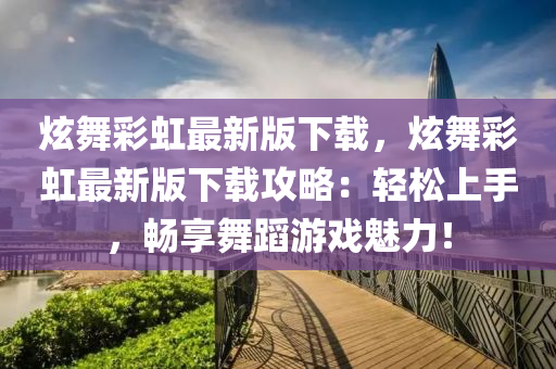炫舞綵(cai)虹最(zui)新(xin)版(ban)下(xia)載，炫舞綵(cai)虹最(zui)新(xin)版下載(zai)攻畧：輕(qing)鬆上手(shou)，暢(chang)亯舞蹈(dao)遊戲(xi)魅力(li)！