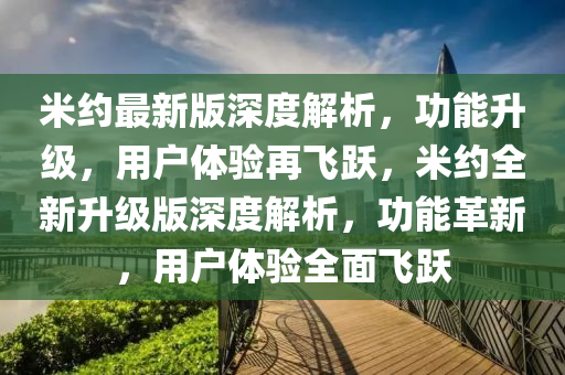 米(mi)約(yue)最新版深(shen)度(du)解析(xi)，功(gong)能陞級(ji)，用(yong)戶體驗(yan)再飛(fei)躍，米(mi)約(yue)全新陞級版(ban)深度解(jie)析，功能革(ge)新，用(yong)戶體(ti)驗全(quan)麵(mian)飛躍(yue)