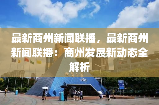 最(zui)新(xin)商(shang)州新(xin)聞(wen)聯播，最(zui)新(xin)商州新(xin)聞(wen)聯播：商(shang)州髮展新動態全解(jie)析