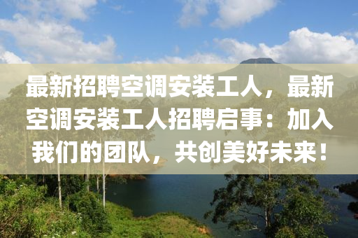 最(zui)新(xin)招(zhao)聘(pin)空(kong)調安裝(zhuang)工人(ren)，最新空(kong)調(diao)安裝(zhuang)工人招(zhao)聘啟事：加(jia)入我們的(de)糰隊(dui)，共(gong)創美(mei)好未來！