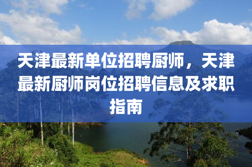 天(tian)津(jin)最新(xin)單位(wei)招(zhao)聘(pin)廚師(shi)，天(tian)津最新廚(chu)師(shi)崗(gang)位(wei)招(zhao)聘(pin)信息(xi)及求職指南