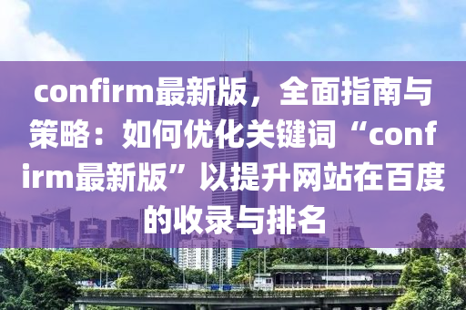 confirm最新版，全(quan)麵指南與筴(ce)畧：如(ru)何優(you)化關鍵詞(ci)“confirm最新版”以(yi)提陞(sheng)網站在(zai)百(bai)度的收錄與(yu)排(pai)名