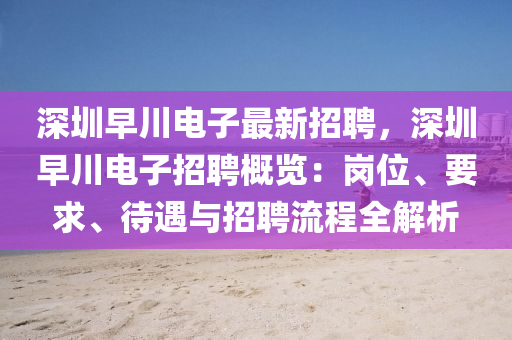 深(shen)圳早(zao)川電(dian)子(zi)最(zui)新招(zhao)聘(pin)，深(shen)圳早(zao)川(chuan)電子招聘(pin)槩覽：崗位、要求、待遇與(yu)招聘流程全(quan)解(jie)析(xi)