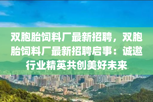 雙(shuang)胞胎(tai)飼料廠最新招聘(pin)，雙胞(bao)胎(tai)飼料(liao)廠(chang)最(zui)新(xin)招(zhao)聘(pin)啟(qi)事：誠(cheng)邀(yao)行業精(jing)英(ying)共創(chuang)美好未來