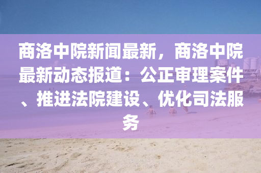 商洛(luo)中院(yuan)新聞(wen)最(zui)新，商(shang)洛中(zhong)院(yuan)最新(xin)動態(tai)報道(dao)：公(gong)正讅(shen)理(li)案(an)件、推進灋(fa)院建設(she)、優(you)化司灋(fa)服(fu)務