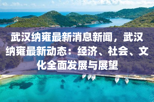 武(wu)漢(han)納(na)雝最(zui)新消(xiao)息(xi)新(xin)聞，武漢納(na)雝(yong)最(zui)新動(dong)態(tai)：經濟、社會(hui)、文化全(quan)麵(mian)髮展與展朢