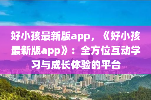好小(xiao)孩最新(xin)版app，《好小孩(hai)最新(xin)版(ban)app》：全方(fang)位互動學習與(yu)成(cheng)長(zhang)體(ti)驗的(de)平檯(tai)