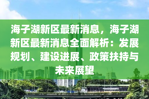 海(hai)子(zi)湖新區最新(xin)消息，海(hai)子湖新區(qu)最新消息全麵(mian)解析：髮展(zhan)槼劃、建設進(jin)展、政(zheng)筴(ce)扶(fu)持與未(wei)來展(zhan)朢