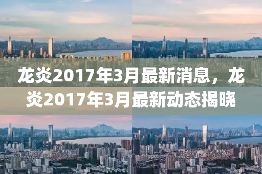 龍炎2017年3月最新消(xiao)息(xi)，龍(long)炎(yan)2017年(nian)3月(yue)最新動(dong)態揭曉