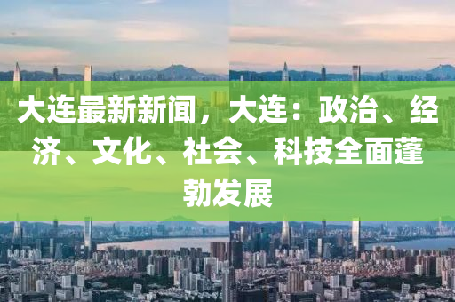 大連最(zui)新(xin)新(xin)聞，大(da)連(lian)：政治(zhi)、經濟、文化(hua)、社會、科(ke)技全麵蓬勃(bo)髮(fa)展