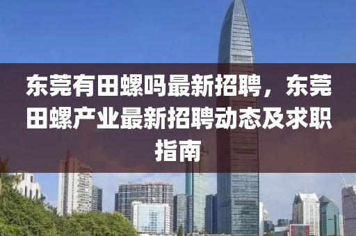 東莞有田(tian)螺嗎(ma)最新招聘，東莞(guan)田螺(luo)産業(ye)最新招(zhao)聘(pin)動態及(ji)求職指(zhi)南(nan)