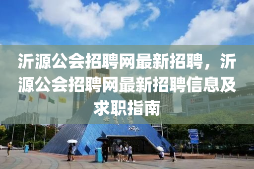 沂(yi)源公會招(zhao)聘(pin)網最(zui)新招聘，沂源公會(hui)招聘網(wang)最(zui)新招聘(pin)信(xin)息(xi)及(ji)求(qiu)職(zhi)指(zhi)南