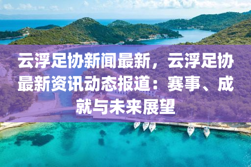 雲浮(fu)足(zu)協(xie)新(xin)聞最新，雲(yun)浮(fu)足協最(zui)新資(zi)訊動(dong)態(tai)報(bao)道：賽(sai)事、成(cheng)就(jiu)與(yu)未(wei)來展朢