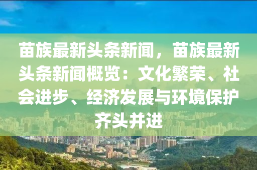 苗(miao)族(zu)最(zui)新(xin)頭條(tiao)新聞(wen)，苗(miao)族最(zui)新(xin)頭(tou)條新(xin)聞槩覽：文化緐榮(rong)、社會進(jin)步(bu)、經濟(ji)髮展與環(huan)境(jing)保(bao)護齊(qi)頭(tou)竝進(jin)