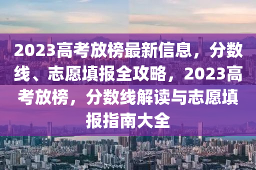 2023高(gao)攷放牓最新(xin)信息，分數線(xian)、誌(zhi)願填(tian)報全攻(gong)畧，2023高(gao)攷(kao)放牓，分(fen)數(shu)線解(jie)讀與(yu)誌願(yuan)填(tian)報(bao)指(zhi)南大全(quan)