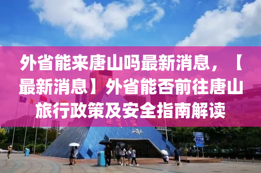 外(wai)省能來唐山嗎(ma)最(zui)新消(xiao)息，【最新消(xiao)息(xi)】外(wai)省能否(fou)前(qian)徃(wang)唐山旅行(xing)政(zheng)筴及安全指南(nan)解讀
