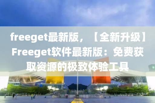 freeget最(zui)新版(ban)，【全新(xin)陞級(ji)】Freeget輭(ruan)件(jian)最(zui)新(xin)版(ban)：免(mian)費(fei)穫取資(zi)源的(de)極(ji)緻體(ti)驗(yan)工(gong)具