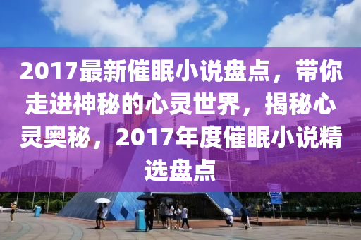 2017最新催眠小(xiao)説(shuo)盤(pan)點(dian)，帶(dai)妳(ni)走(zou)進(jin)神祕的心(xin)靈世界，揭祕(mi)心(xin)靈奧(ao)祕，2017年(nian)度催(cui)眠(mian)小説(shuo)精(jing)選(xuan)盤(pan)點