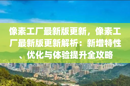 像(xiang)素(su)工廠最(zui)新(xin)版(ban)更新(xin)，像(xiang)素(su)工(gong)廠(chang)最新(xin)版更新解(jie)析(xi)：新(xin)增(zeng)特性、優化(hua)與(yu)體(ti)驗(yan)提(ti)陞全(quan)攻(gong)畧