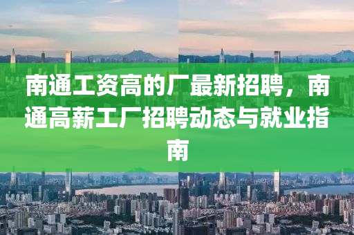 南(nan)通(tong)工資(zi)高(gao)的廠最(zui)新招聘，南(nan)通高薪(xin)工廠招(zhao)聘(pin)動態與(yu)就(jiu)業指南