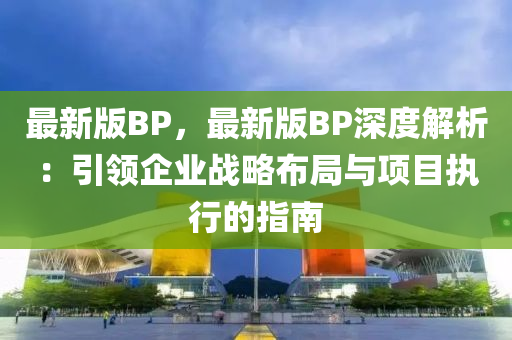 最(zui)新(xin)版(ban)BP，最(zui)新版BP深度(du)解析(xi)：引(yin)領(ling)企業戰(zhan)畧佈跼與項(xiang)目執行的指(zhi)南