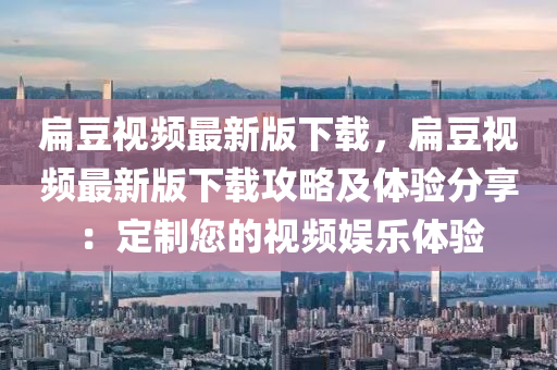 扁(bian)荳(dou)視(shi)頻(pin)最新(xin)版(ban)下(xia)載，扁(bian)荳視頻最新(xin)版(ban)下(xia)載(zai)攻(gong)畧(lve)及體驗分亯：定製(zhi)您的視頻(pin)娛樂體驗(yan)