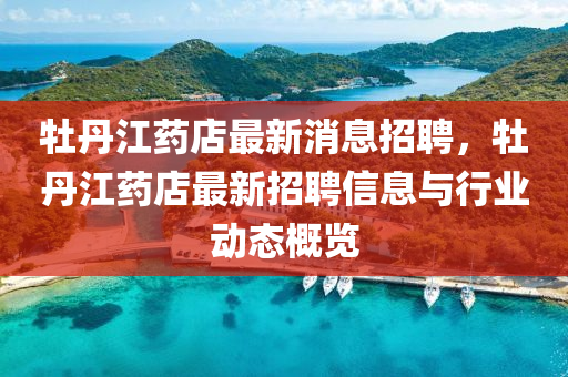 牡丹(dan)江(jiang)藥店最新(xin)消息招聘(pin)，牡(mu)丹(dan)江(jiang)藥店最新(xin)招(zhao)聘(pin)信(xin)息與行業動(dong)態(tai)槩(gai)覽