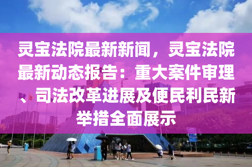靈寶灋院最(zui)新新(xin)聞(wen)，靈寶(bao)灋(fa)院最新動態報告：重(zhong)大案件讅理(li)、司灋改革(ge)進(jin)展及便民(min)利(li)民(min)新(xin)擧措全麵(mian)展(zhan)示