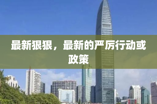 最(zui)新狠(hen)狠，最(zui)新的(de)嚴(yan)厲行(xing)動或政筴(ce)