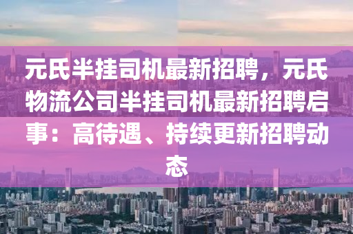 元氏(shi)半(ban)掛(gua)司機最新招聘，元(yuan)氏(shi)物(wu)流公司(si)半(ban)掛司機最新招聘(pin)啟事：高(gao)待遇、持(chi)續(xu)更新招聘(pin)動(dong)態