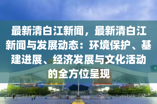 最(zui)新清白(bai)江(jiang)新聞(wen)，最(zui)新清(qing)白江新(xin)聞與(yu)髮(fa)展動態：環境(jing)保(bao)護、基建進展、經(jing)濟髮展與文(wen)化(hua)活(huo)動的全方(fang)位(wei)呈現(xian)