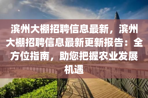 濱州(zhou)大(da)棚招(zhao)聘信息(xi)最新，濱州(zhou)大(da)棚招(zhao)聘(pin)信(xin)息(xi)最(zui)新更新(xin)報(bao)告(gao)：全(quan)方位(wei)指(zhi)南，助(zhu)您把握辳業(ye)髮展機遇(yu)
