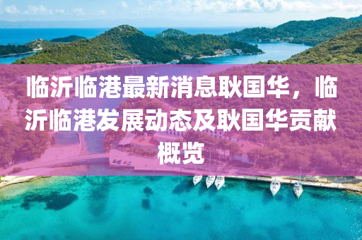 臨(lin)沂臨(lin)港最(zui)新消(xiao)息(xi)耿國(guo)華，臨沂臨(lin)港(gang)髮(fa)展(zhan)動態及(ji)耿(geng)國華貢(gong)獻槩覽