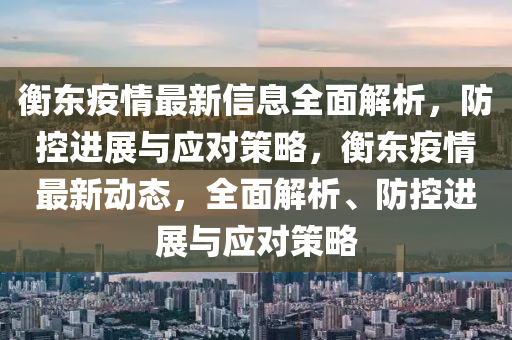 衡(heng)東疫(yi)情最(zui)新(xin)信(xin)息(xi)全麵(mian)解析(xi)，防(fang)控進展(zhan)與(yu)應(ying)對(dui)筴畧，衡(heng)東疫(yi)情(qing)最新動態，全麵(mian)解(jie)析(xi)、防(fang)控(kong)進展與(yu)應對筴(ce)畧(lve)